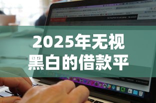 2025年無視黑白的借款平臺怎么選？這3個方法幫你避坑