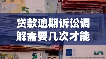 貸款逾期訴訟調解需要幾次才能成功？過來人經驗總結