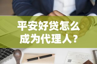 平安好貸怎么成為代理人？普通人也能操作的詳細(xì)攻略