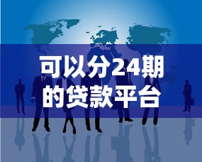 可以分24期的貸款平臺有哪些？這5個正規(guī)渠道審核快、分期靈活