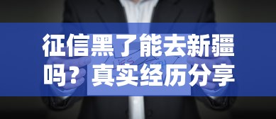 征信黑了能去新疆嗎？真實經歷分享！這些方法或許能幫到你