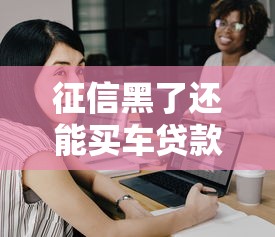 征信黑了還能買車貸款嗎？這3招或許能幫你解決