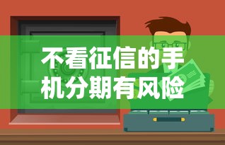 不看征信的手機分期有風險嗎安全嗎？這3個坑千萬別踩！