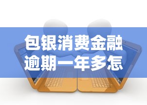 包銀消費金融逾期一年多怎么協商還款？過來人真實經驗分享