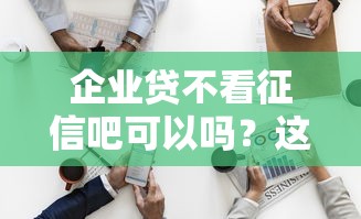 企業(yè)貸不看征信吧可以嗎？這3個(gè)細(xì)節(jié)老板必看