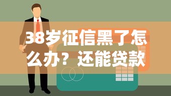 38歲征信黑了怎么辦？還能貸款嗎？試試這些方法