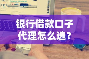 銀行借款口子代理怎么選？這3個技巧幫你避開坑