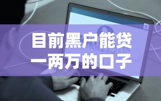 目前黑戶能貸一兩萬的口子真實測評，這些渠道還能用嗎？
