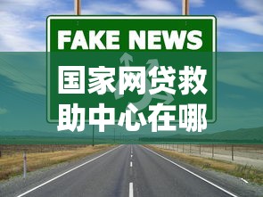 國家網貸救助中心在哪里？這些渠道幫你解決貸款難題