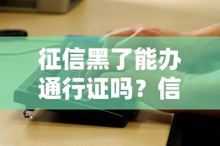 征信黑了能辦通行證嗎？信用問(wèn)題與證件辦理全解析