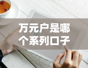 萬(wàn)元戶是哪個(gè)系列口子？揭秘這類貸款產(chǎn)品的申請(qǐng)技巧及平臺(tái)推薦