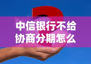 中信銀行不給協(xié)商分期怎么辦？試試這3種解決方案