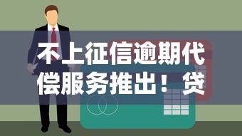 不上征信逾期代償服務推出！貸款用戶終于不用慌？