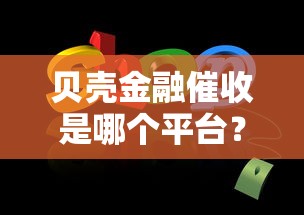 貝殼金融催收是哪個平臺？詳細解答及正確使用方法分享