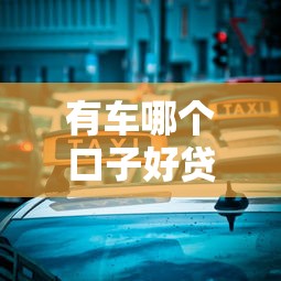 有車哪個口子好貸款？老司機實測3種靠譜方式