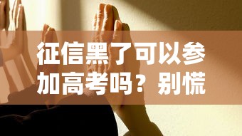 征信黑了可以參加高考嗎？別慌！這幾點解答家長最關心的疑問