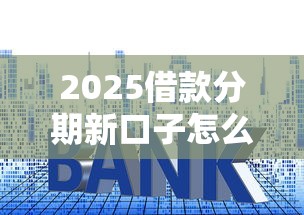 2025借款分期新口子怎么選？這幾個平臺審核快、利率低