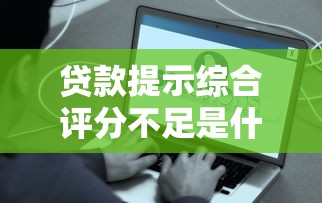 貸款提示綜合評分不足是什么原因？這5個問題最容易被忽略！