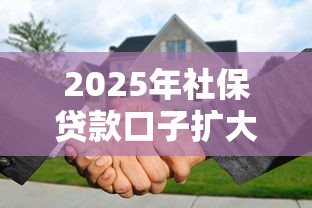 2025年社保貸款口子擴大深度解讀：普通人也能薅到政策羊毛