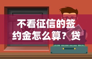不看征信的簽約金怎么算？貸款前必須搞懂的3個細(xì)節(jié)