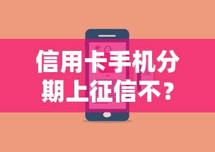 信用卡手機分期上征信不？分期前必看的征信影響全解析