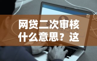 網(wǎng)貸二次審核什么意思？這些細(xì)節(jié)不注意容易被拒貸
