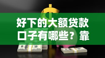 好下的大額貸款口子有哪些？靠譜平臺怎么選？這5個方法讓你輕松避開坑