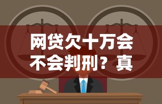 網貸欠十萬會不會判刑？真實案例解讀法律責任與應對方法
