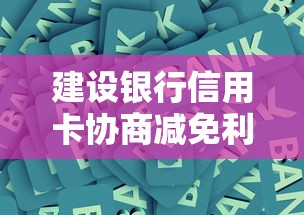建設銀行信用卡協商減免利息攻略，手把手教你爭取最佳方案