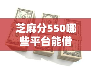 芝麻分550哪些平臺能借到錢？實測這幾個渠道門檻低放款快