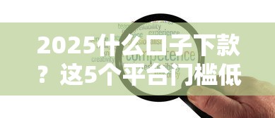 2025什么口子下款？這5個平臺門檻低額度高