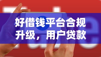 好借錢平臺合規升級，用戶貸款體驗更安心