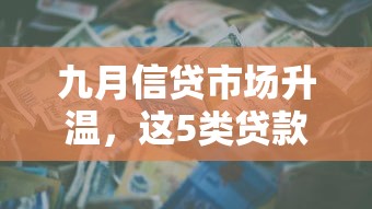 九月信貸市場升溫，這5類貸款產品成“香餑餑”