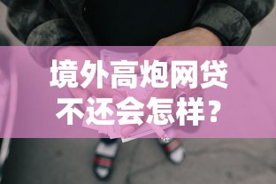 境外高炮網貸不還會怎樣？親身經歷告訴你這些后果千萬別碰