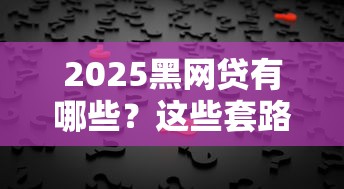 2025黑網貸有哪些？這些套路千萬要警惕
