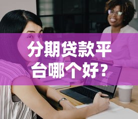 分期貸款平臺哪個好？這5個靠譜選擇幫你輕松解決資金難題