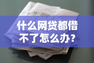 什么網貸都借不了怎么辦？試試這些“救命”方法！