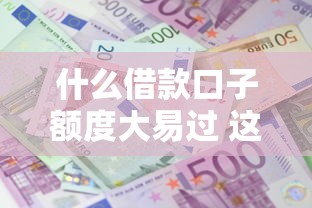 什么借款口子額度大易過 這5個平臺審核門檻低