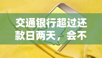 交通銀行超過(guò)還款日兩天，會(huì)不會(huì)上征信？這些補(bǔ)救措施要了解