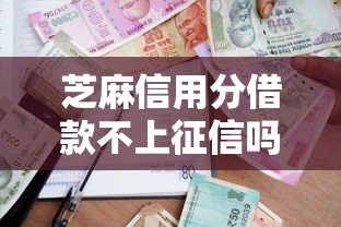 芝麻信用分借款不上征信嗎？這些細節不注意可能影響貸款審批