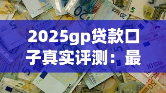2025gp貸款口子真實評測：最新低息攻略看這篇就夠