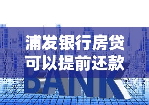 浦發(fā)銀行房貸可以提前還款幾次終于弄清楚了