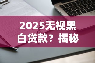 2025無視黑白貸款？揭秘真實申請門檻，這幾個平臺還能用！