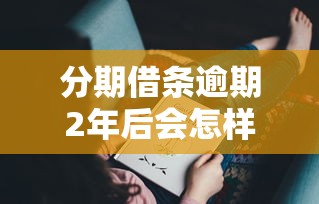 分期借條逾期2年后會怎樣？這些后果你可能沒想到！