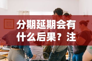 分期延期會有什么后果？注意這5個問題別踩坑！