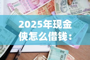 2025年現金俠怎么借錢：公布五個在借款平臺借錢安全