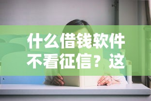 什么借錢軟件不看征信？這5個平臺審核寬松到賬快