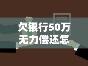 欠銀行50萬無力償還怎么辦？過來人親測三種有效方法