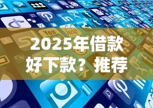 2025年借款好下款？推薦五個各種黑還能下款的口子