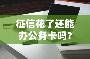 征信花了還能辦公務卡嗎？這幾個細節(jié)可能被忽略了